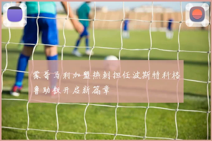 蒙哥马利加盟热刺担任波斯特科格鲁助教开启新篇章