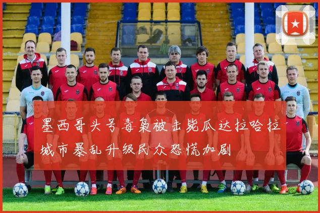 墨西哥头号毒枭被击毙瓜达拉哈拉城市暴乱升级民众恐慌加剧