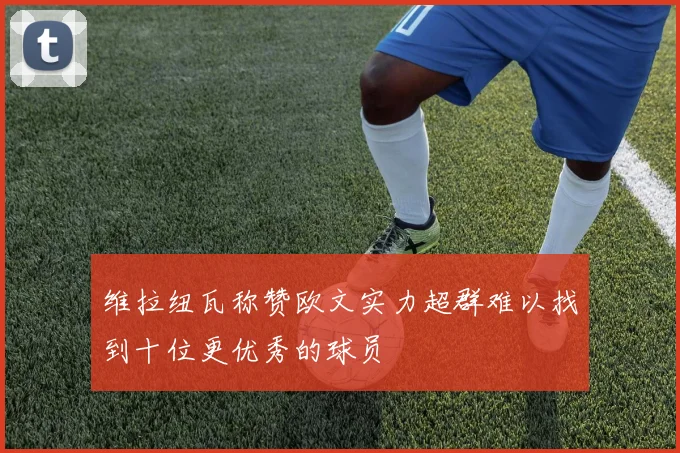 维拉纽瓦称赞欧文实力超群难以找到十位更优秀的球员