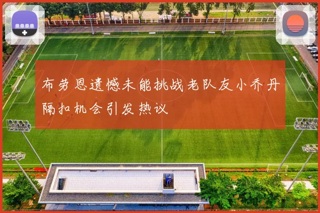 布劳恩遗憾未能挑战老队友小乔丹隔扣机会引发热议