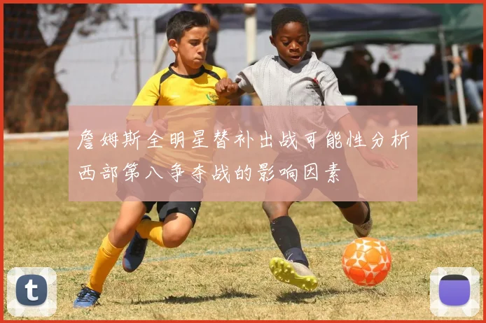 詹姆斯全明星替补出战可能性分析西部第八争夺战的影响因素