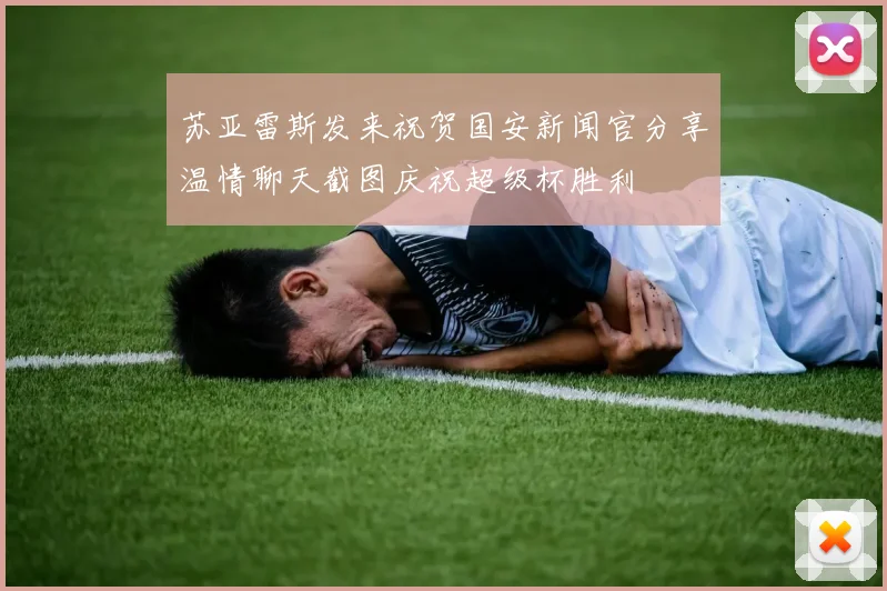 苏亚雷斯发来祝贺国安新闻官分享温情聊天截图庆祝超级杯胜利