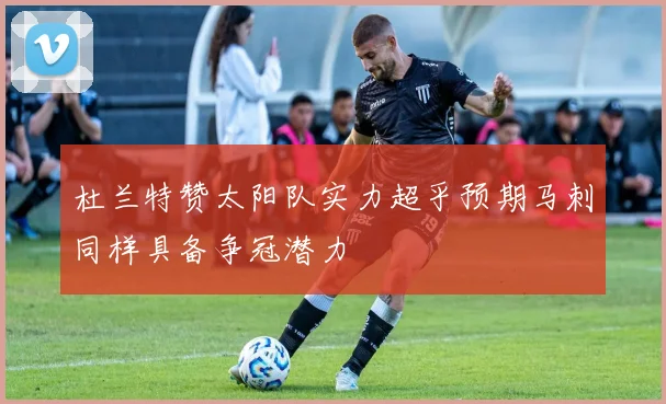 杜兰特赞太阳队实力超乎预期马刺同样具备争冠潜力