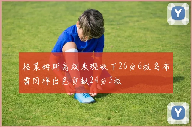 格莱姆斯高效表现砍下26分6板乌布雷同样出色贡献24分5板
