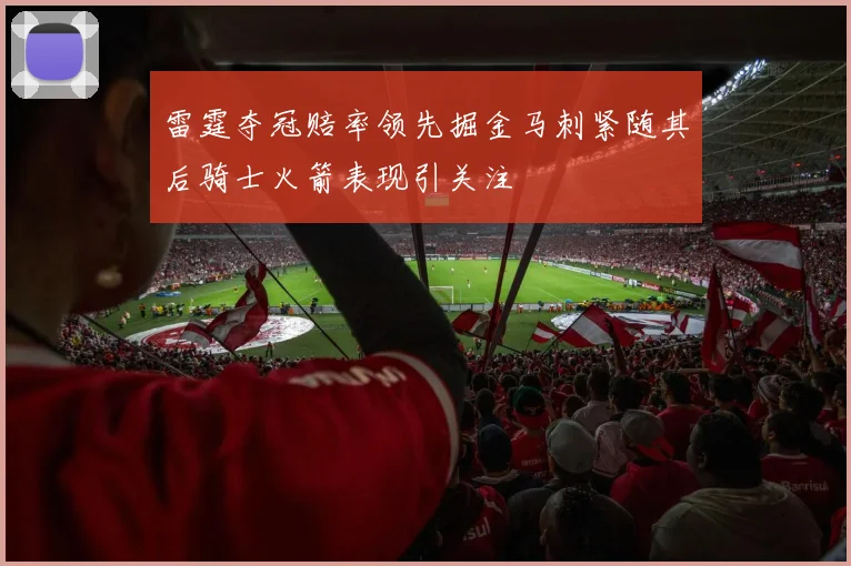 雷霆夺冠赔率领先掘金马刺紧随其后骑士火箭表现引关注