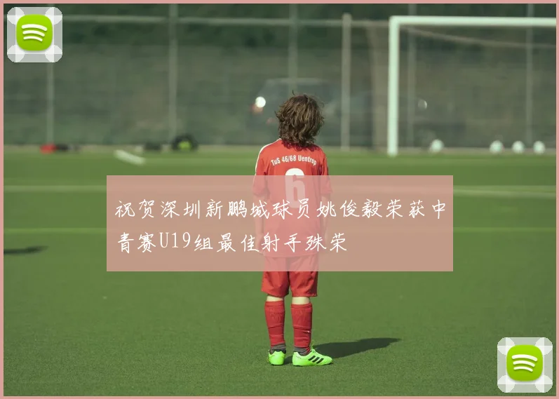 祝贺深圳新鹏城球员姚俊毅荣获中青赛U19组最佳射手殊荣