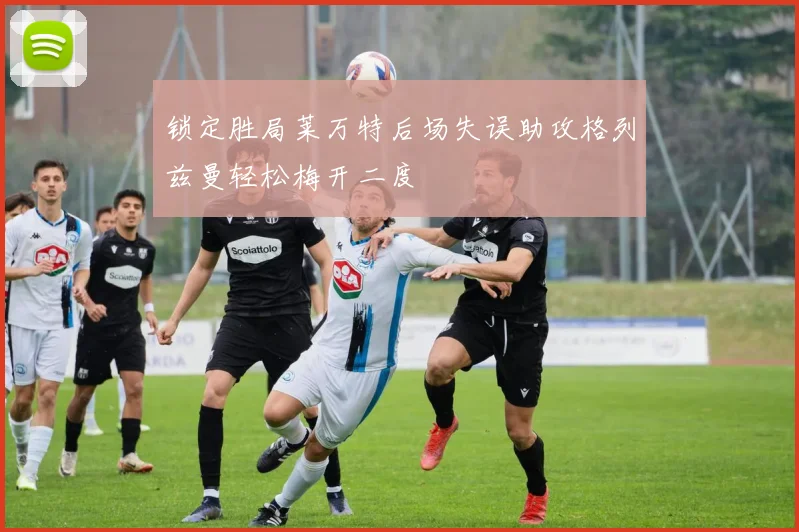 锁定胜局莱万特后场失误助攻格列兹曼轻松梅开二度
