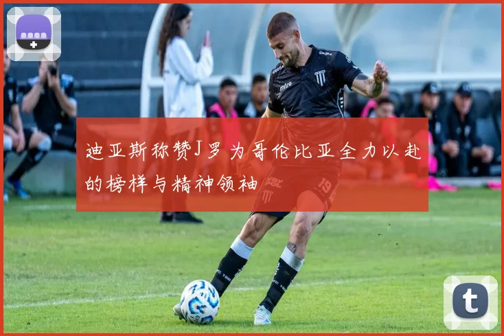 迪亚斯称赞J罗为哥伦比亚全力以赴的榜样与精神领袖