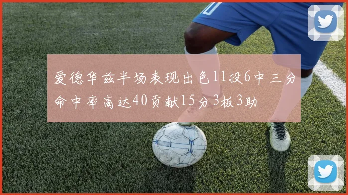 爱德华兹半场表现出色11投6中三分命中率高达40贡献15分3板3助