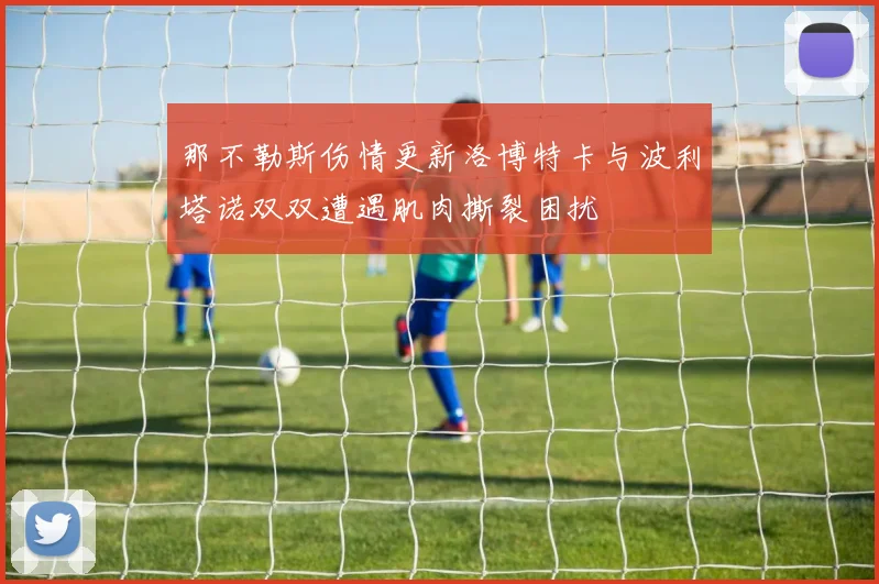 那不勒斯伤情更新洛博特卡与波利塔诺双双遭遇肌肉撕裂困扰