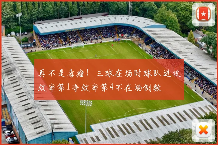 真不是毒瘤！三球在场时球队进攻效率第1净效率第4不在场倒数
