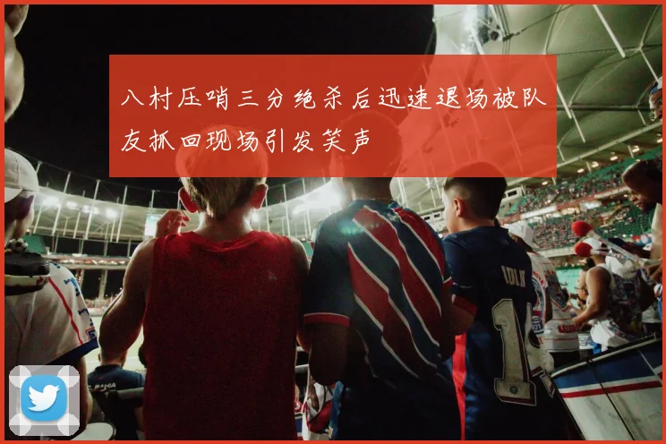 八村压哨三分绝杀后迅速退场被队友抓回现场引发笑声