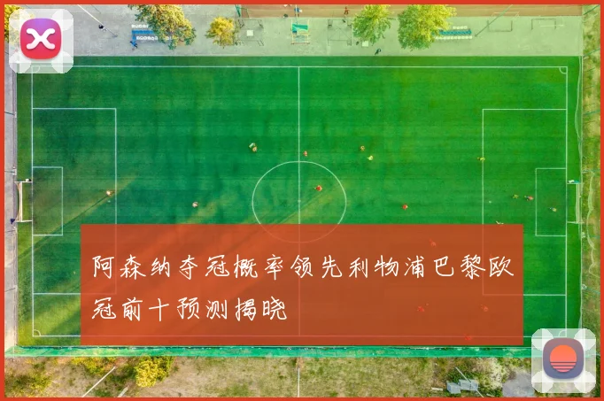 阿森纳夺冠概率领先利物浦巴黎欧冠前十预测揭晓