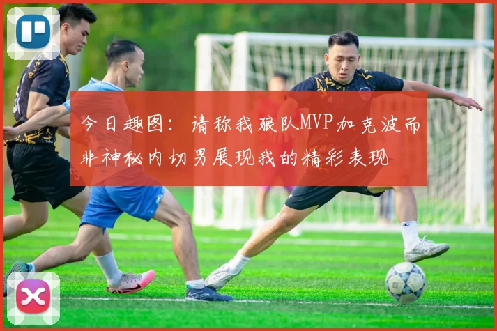今日趣图：请称我狼队MVP加克波而非神秘内切男展现我的精彩表现