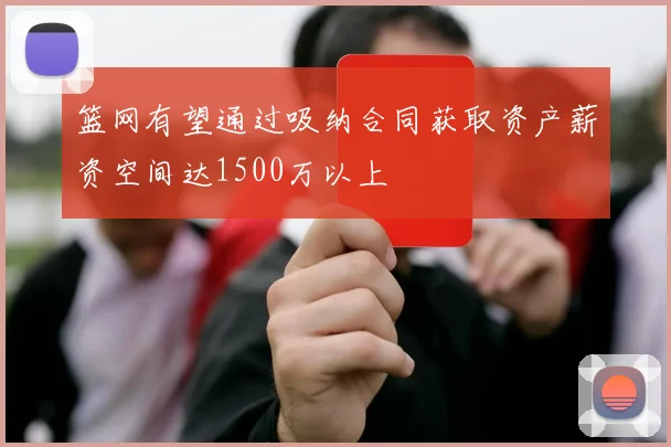 篮网有望通过吸纳合同获取资产薪资空间达1500万以上