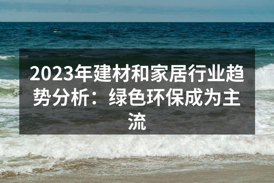 2023年建材和家居行业趋势分析：绿色环保成为主流