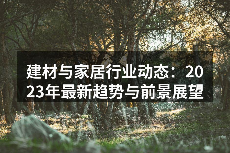建材与家居行业动态：2023年最新趋势与前景展望