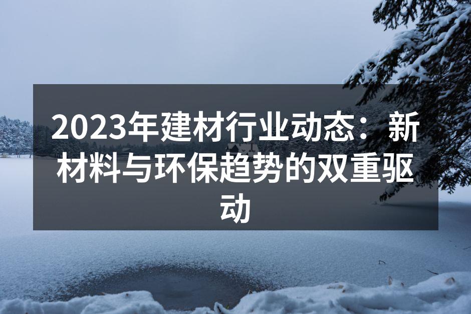 2023年建材行业动态：新材料与环保趋势的双重驱动