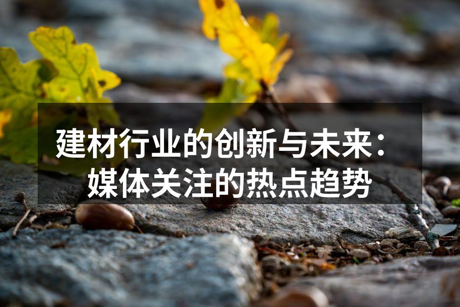 建材行业的创新与未来：媒体关注的热点趋势