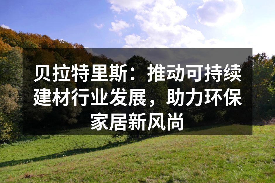 贝拉特里斯：推动可持续建材行业发展，助力环保家居新风尚